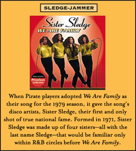 When Pirate players adopted We Are Family as their song for the 1979 season, it gave the song’s disco artists, Sister Sledge, their first and only shot of true national fame. Formed in 1971, Sister Sledge was made up of four sisters—all with the last name Sledge—that would be familiar only within R&B circles before We Are Family.