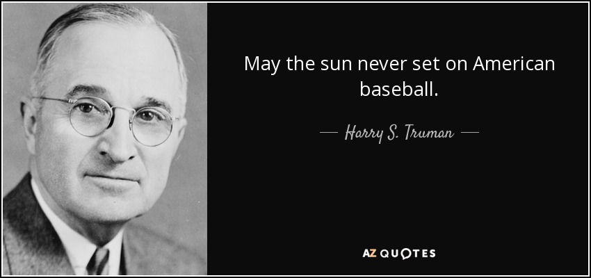 Harry S. Truman quote: May the sun never set on American baseball.