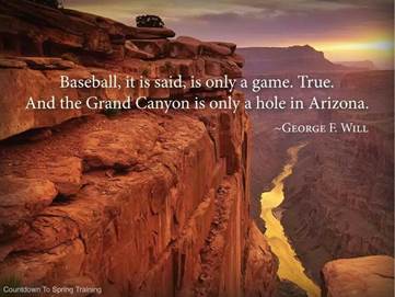 Baseball, it is said, is only a game. True. And the Grand Canyon is only a hole in Arizona - George F. Will