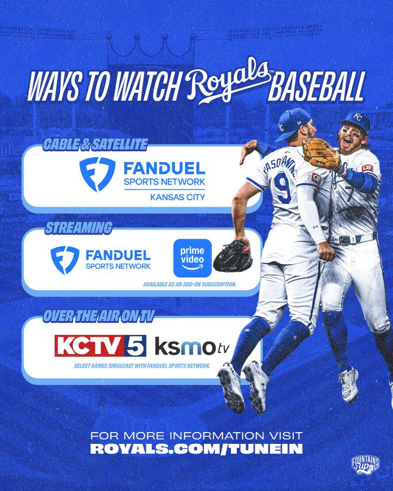 A graphic with a cutout photo of Bobby Witt Jr. and Vinnie Pasquantino chest-bumping set against a royal blue background. Text on the graphic reads:

Ways to Watch Royals Baseball
Cable and Satellite: FanDuel Sports Network Kansas City
Streaming: FanDuel Sports Network, Amazon Prime available as an add-on subscription
Over the Air on TV: KCTV 5, KSMO TV select games simulcast with FanDuel Sports Network. 
For more information, visit: royals.com/tunein